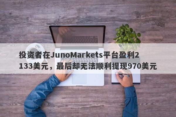 投资者在JunoMarkets平台盈利2133美元，最后却无法顺利提现970美元