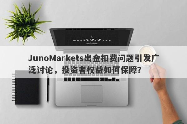 JunoMarkets出金扣费问题引发广泛讨论，投资者权益如何保障？