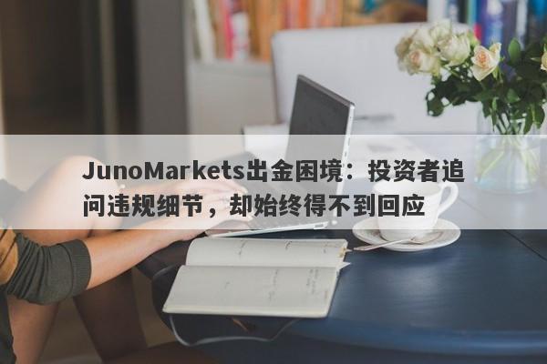 JunoMarkets出金困境：投资者追问违规细节，却始终得不到回应