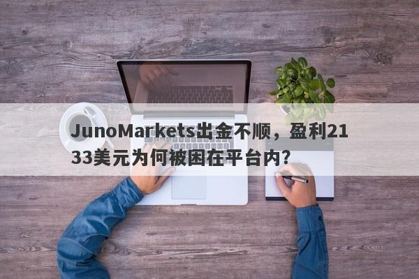 JunoMarkets出金不顺，盈利2133美元为何被困在平台内？