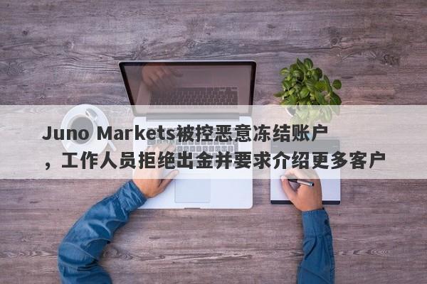 Juno Markets被控恶意冻结账户，工作人员拒绝出金并要求介绍更多客户