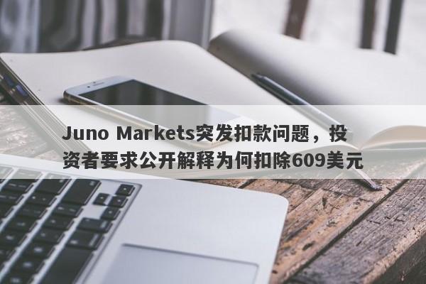 Juno Markets突发扣款问题，投资者要求公开解释为何扣除609美元