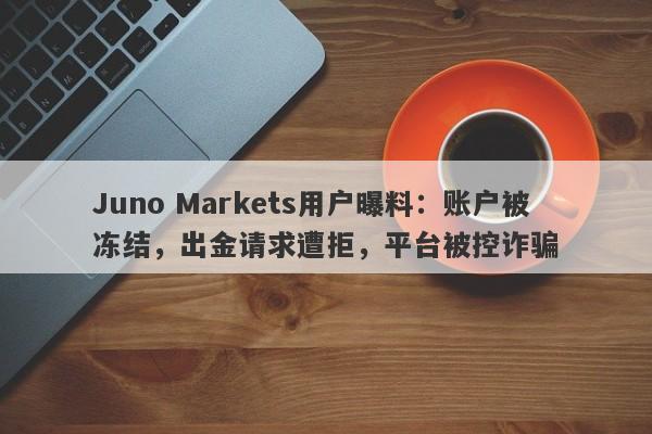 Juno Markets用户曝料：账户被冻结，出金请求遭拒，平台被控诈骗