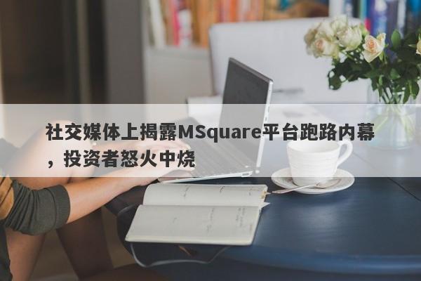 社交媒体上揭露MSquare平台跑路内幕，投资者怒火中烧