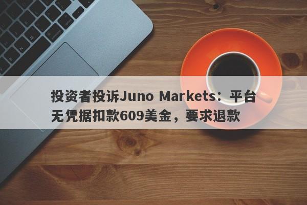 投资者投诉Juno Markets：平台无凭据扣款609美金，要求退款