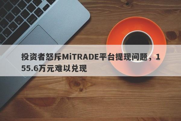 投资者怒斥MiTRADE平台提现问题，155.6万元难以兑现