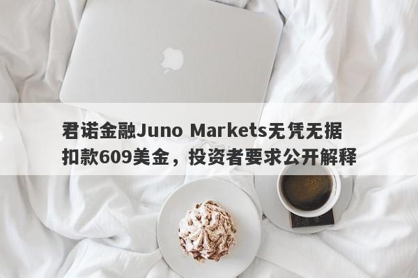 君诺金融Juno Markets无凭无据扣款609美金，投资者要求公开解释