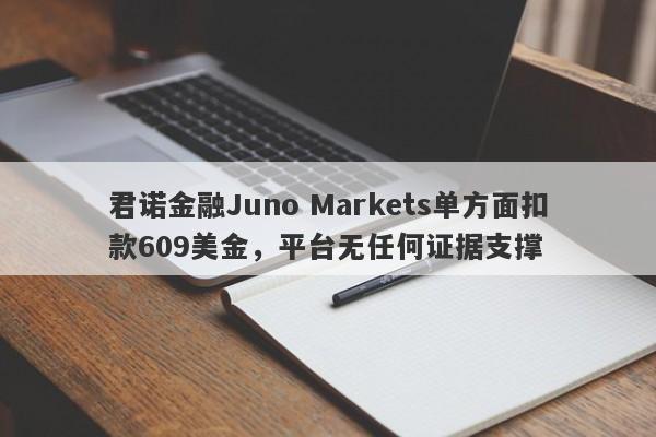 君诺金融Juno Markets单方面扣款609美金，平台无任何证据支撑