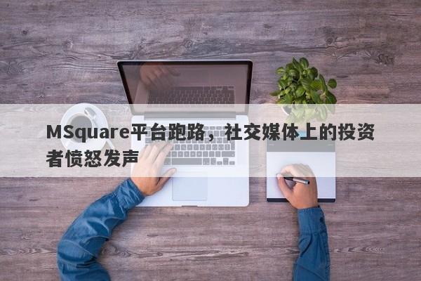 MSquare平台跑路，社交媒体上的投资者愤怒发声