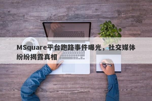 MSquare平台跑路事件曝光，社交媒体纷纷揭露真相