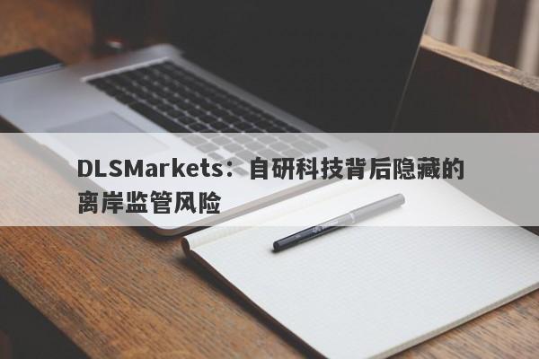 DLSMarkets：自研科技背后隐藏的离岸监管风险