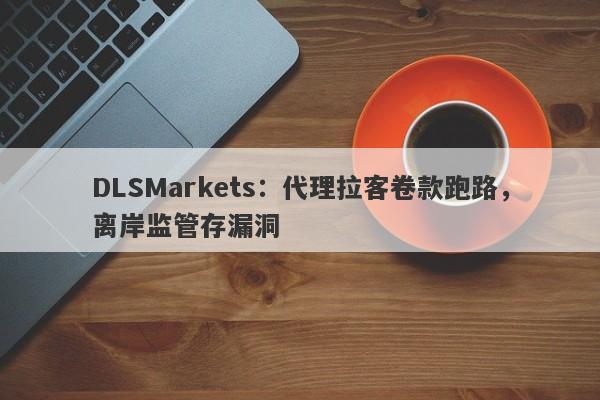 DLSMarkets：代理拉客卷款跑路，离岸监管存漏洞