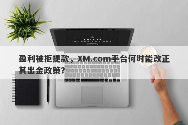 盈利被拒提款，XM.com平台何时能改正其出金政策？