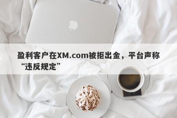 盈利客户在XM.com被拒出金，平台声称“违反规定”