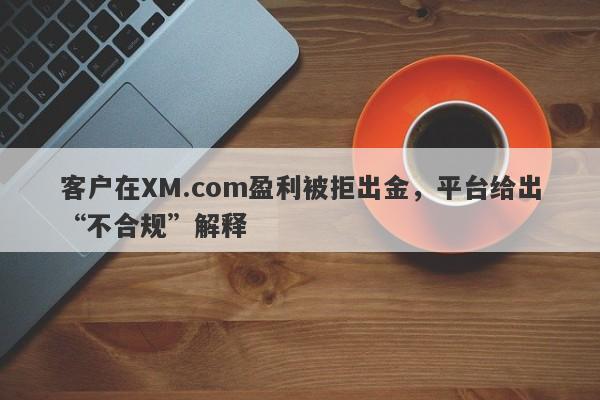 客户在XM.com盈利被拒出金，平台给出“不合规”解释