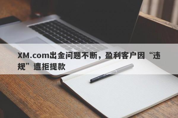 XM.com出金问题不断，盈利客户因“违规”遭拒提款