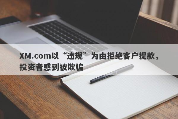 XM.com以“违规”为由拒绝客户提款，投资者感到被欺骗