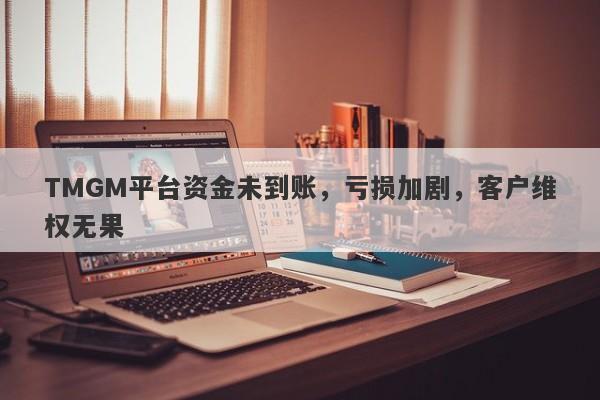 TMGM平台资金未到账，亏损加剧，客户维权无果