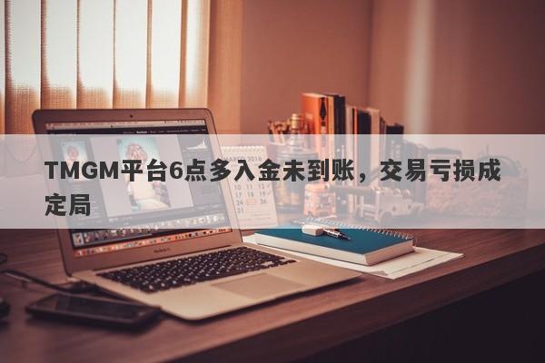 TMGM平台6点多入金未到账，交易亏损成定局