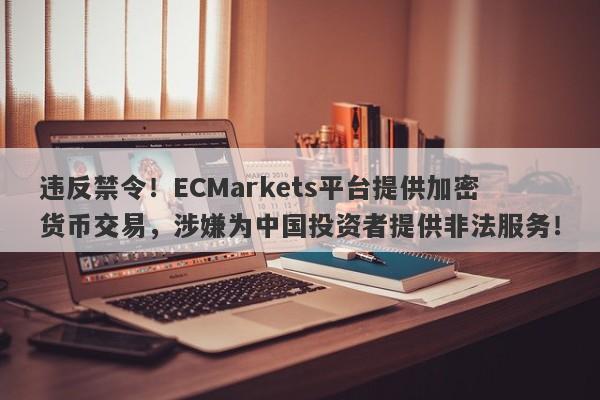 违反禁令！ECMarkets平台提供加密货币交易，涉嫌为中国投资者提供非法服务！