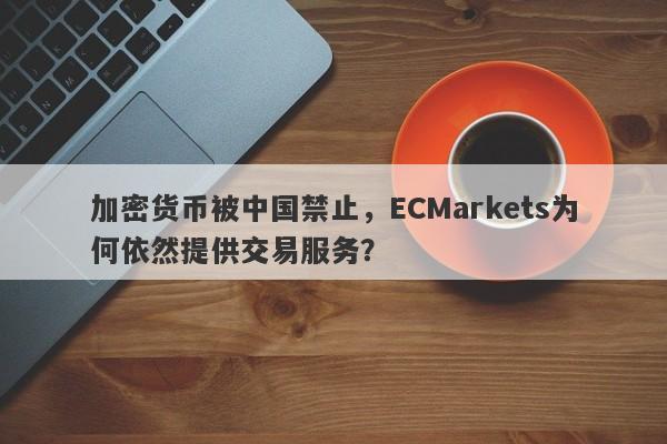 加密货币被中国禁止，ECMarkets为何依然提供交易服务？