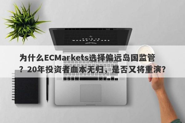 为什么ECMarkets选择偏远岛国监管？20年投资者血本无归，是否又将重演？