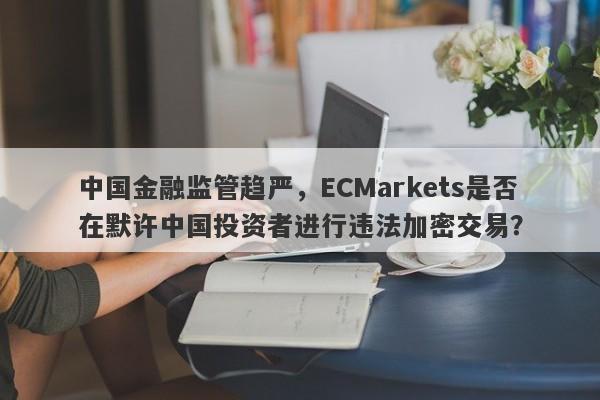 中国金融监管趋严，ECMarkets是否在默许中国投资者进行违法加密交易？