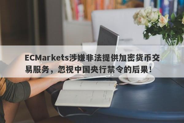 ECMarkets涉嫌非法提供加密货币交易服务，忽视中国央行禁令的后果！