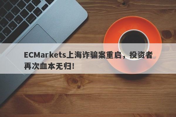 ECMarkets上海诈骗案重启，投资者再次血本无归！