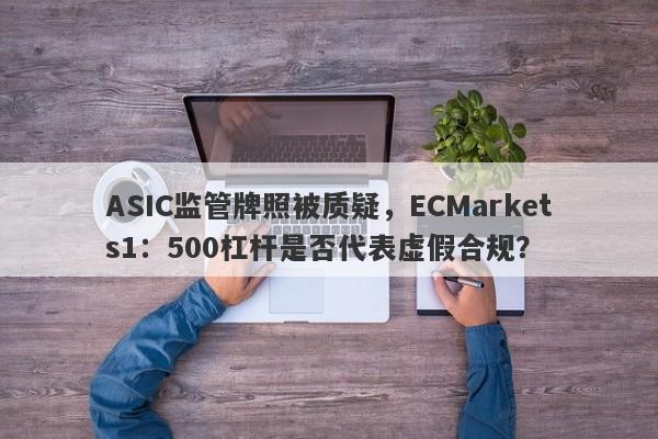 ASIC监管牌照被质疑，ECMarkets1：500杠杆是否代表虚假合规？