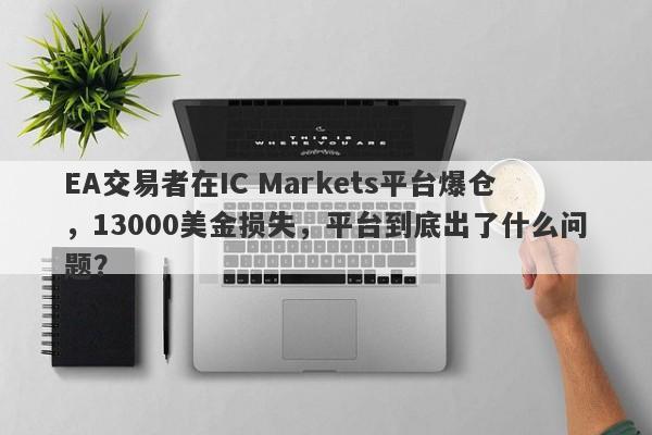 EA交易者在IC Markets平台爆仓，13000美金损失，平台到底出了什么问题？