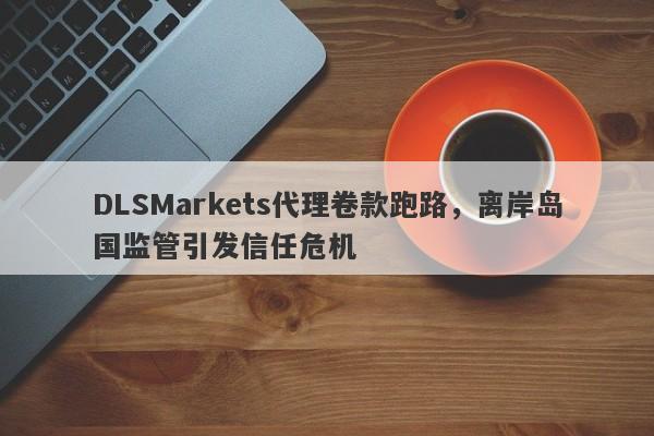 DLSMarkets代理卷款跑路，离岸岛国监管引发信任危机