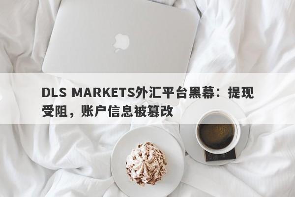 DLS MARKETS外汇平台黑幕：提现受阻，账户信息被篡改