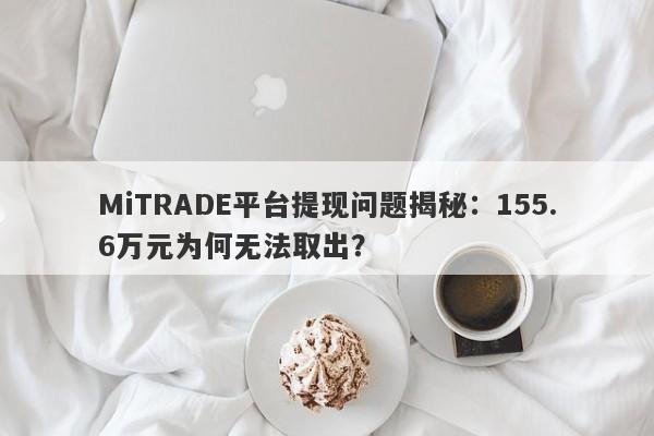 MiTRADE平台提现问题揭秘：155.6万元为何无法取出？