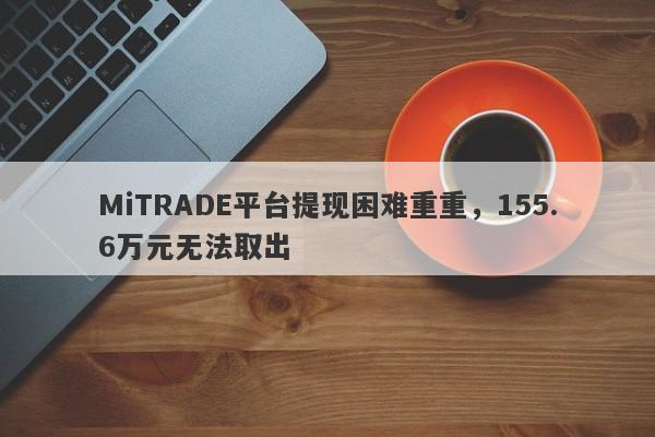 MiTRADE平台提现困难重重，155.6万元无法取出