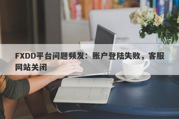 FXDD平台问题频发：账户登陆失败，客服网站关闭