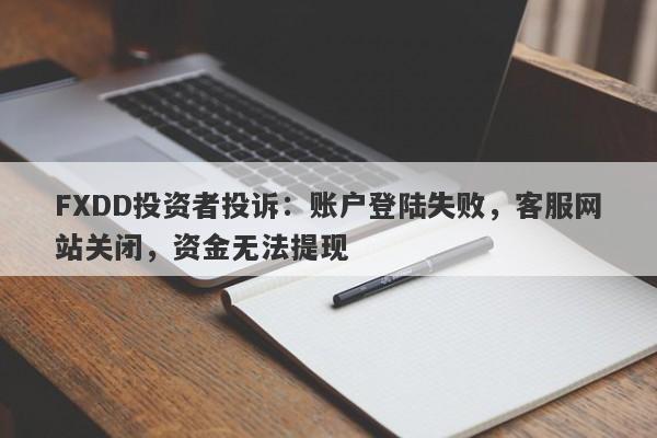 FXDD投资者投诉：账户登陆失败，客服网站关闭，资金无法提现