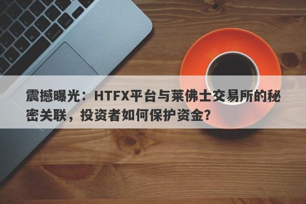 震撼曝光：HTFX平台与莱佛士交易所的秘密关联，投资者如何保护资金？