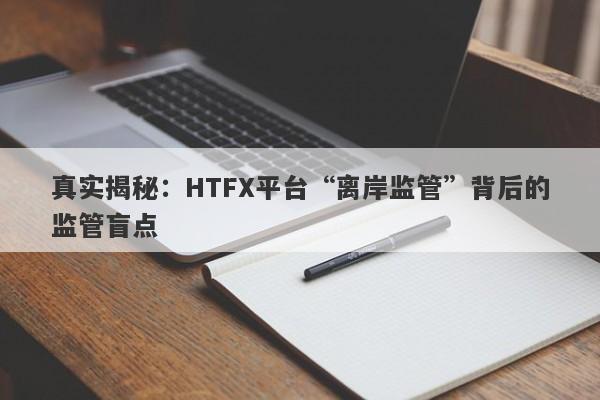 真实揭秘：HTFX平台“离岸监管”背后的监管盲点