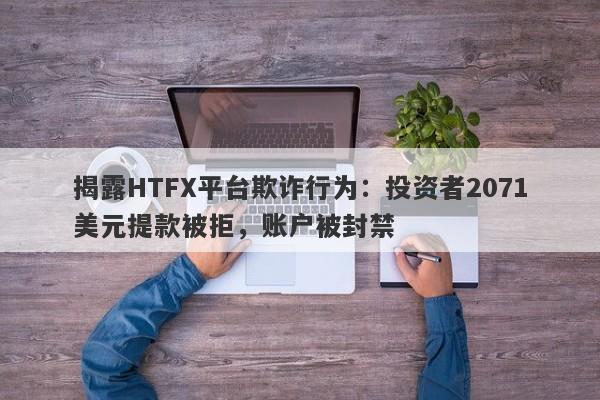 揭露HTFX平台欺诈行为：投资者2071美元提款被拒，账户被封禁