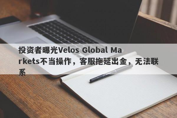 投资者曝光Velos Global Markets不当操作，客服拖延出金，无法联系