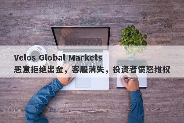 Velos Global Markets恶意拒绝出金，客服消失，投资者愤怒维权