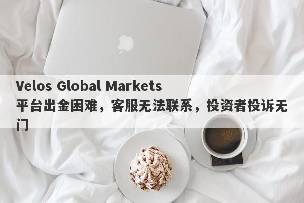 Velos Global Markets平台出金困难，客服无法联系，投资者投诉无门