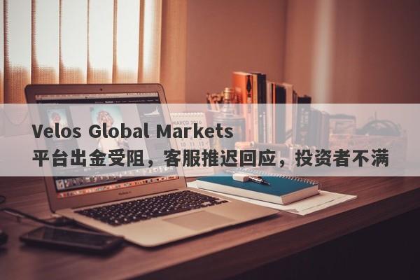 Velos Global Markets平台出金受阻，客服推迟回应，投资者不满