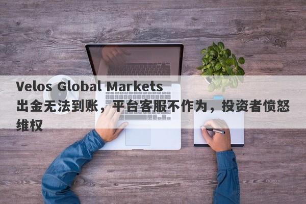 Velos Global Markets出金无法到账，平台客服不作为，投资者愤怒维权