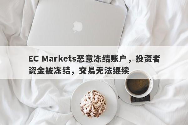 EC Markets恶意冻结账户，投资者资金被冻结，交易无法继续