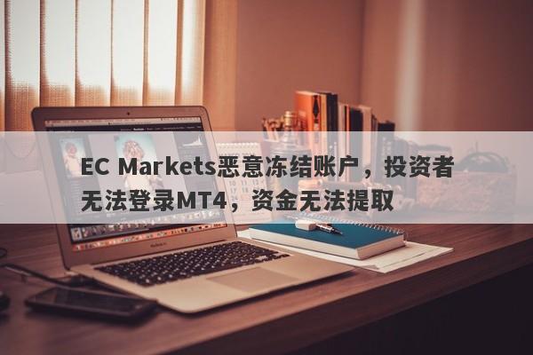 EC Markets恶意冻结账户，投资者无法登录MT4，资金无法提取