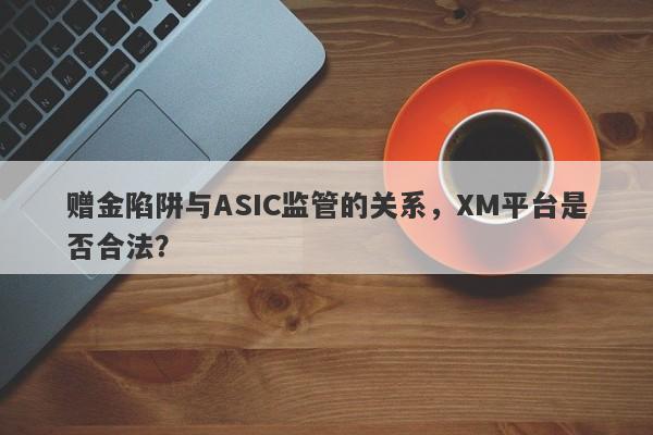 赠金陷阱与ASIC监管的关系，XM平台是否合法？