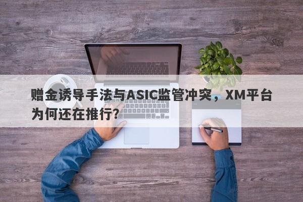 赠金诱导手法与ASIC监管冲突，XM平台为何还在推行？