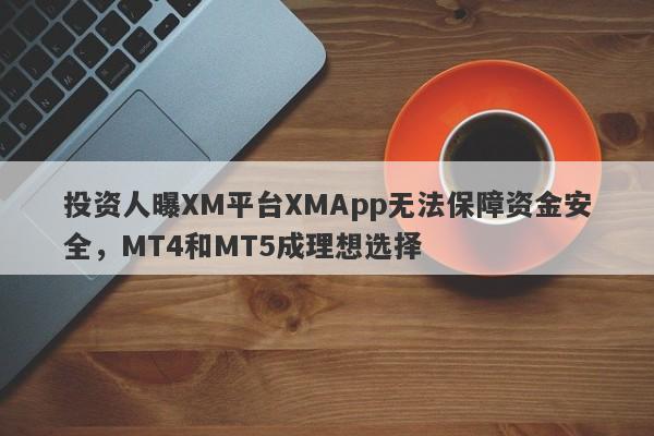 投资人曝XM平台XMApp无法保障资金安全，MT4和MT5成理想选择